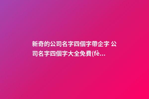 新奇的公司名字四個字帶企字 公司名字四個字大全免費(fèi)